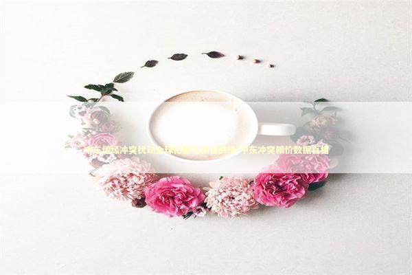 中东地缘冲突扰动全球化肥与粮食供给-中东冲突粮价数据真相 中东地缘冲突扰动全球化肥与粮食供给-中东冲突粮价数据真相 新闻