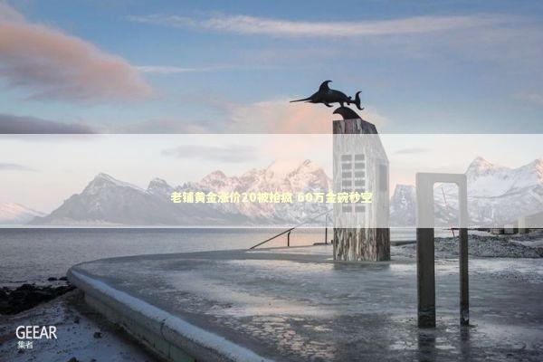 老铺黄金涨价20被抢疯 60万金碗秒空 新闻