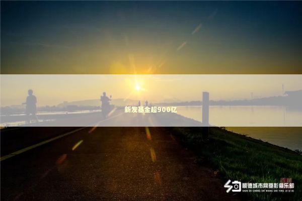 新发基金超900亿 新闻