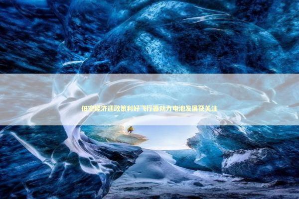 低空经济迎政策利好飞行器动力电池发展获关注 新闻