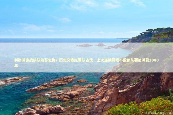 利物浦客战狼队能否复仇？历史交锋红军队占优，上次连续两场不敌狼队要追溯到1980年 新闻