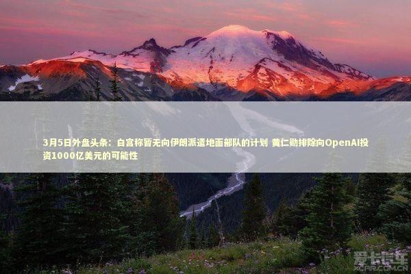 3月5日外盘头条：白宫称暂无向伊朗派遣地面部队的计划 黄仁勋排除向OpenAI投资1000亿美元的可能性 新闻