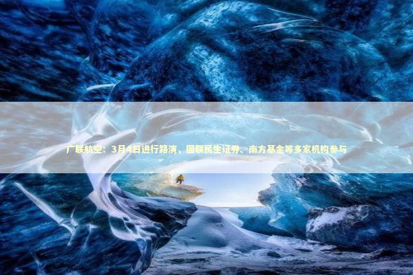 广联航空：3月4日进行路演，国联民生证券、南方基金等多家机构参与