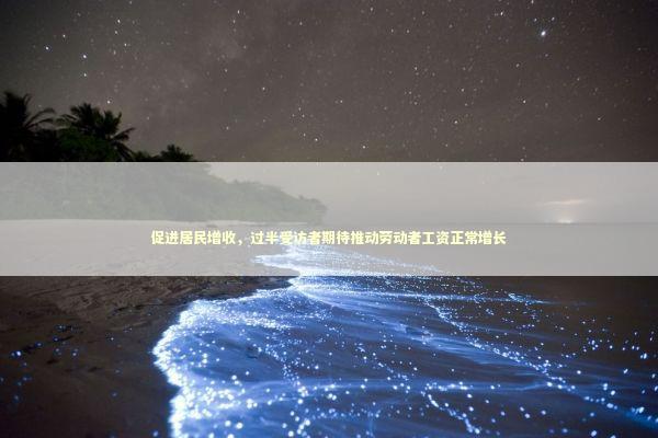 促进居民增收，过半受访者期待推动劳动者工资正常增长 新闻