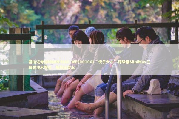 国信证券维持MINIMAX-WP(00100)“优于大市”评级指MiniMax三模态技术领先，质价比突出