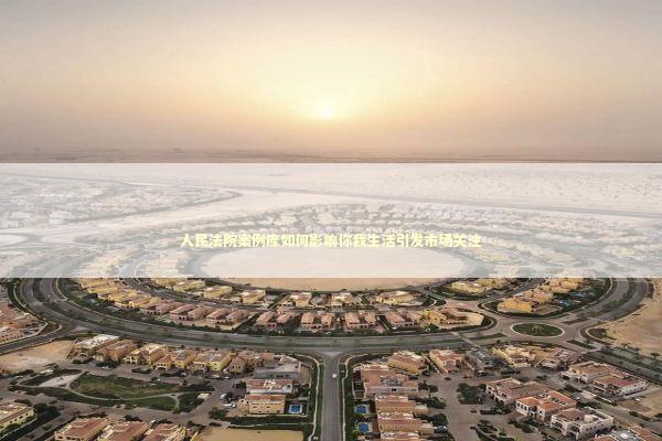 人民法院案例库如何影响你我生活引发市场关注 新闻