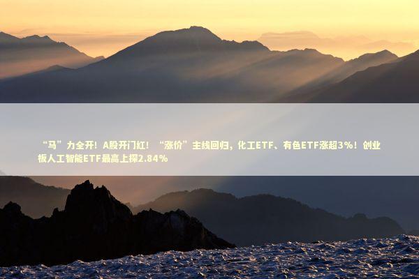 “马”力全开！A股开门红！“涨价”主线回归，化工ETF、有色ETF涨超3%！创业板人工智能ETF最高上探2.84% 新闻