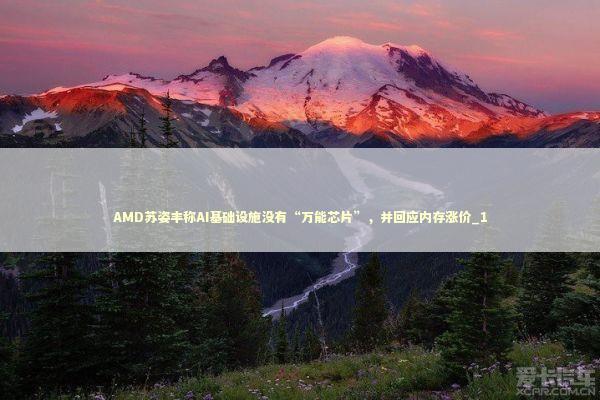 AMD苏姿丰称AI基础设施没有“万能芯片”，并回应内存涨价_1