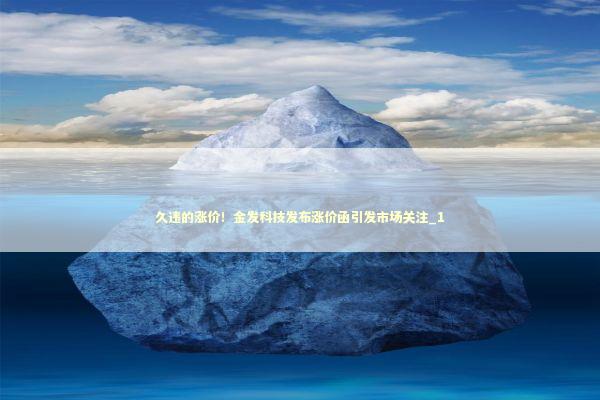 久违的涨价！金发科技发布涨价函引发市场关注_1 新闻