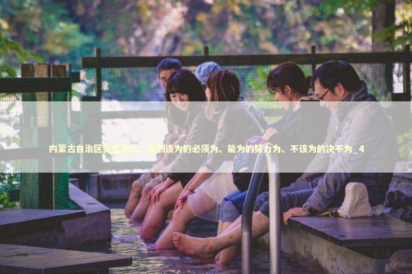 内蒙古自治区党委书记:做到该为的必须为、能为的努力为、不该为的决不为_4 内蒙古自治区党委书记:做到该为的必须为、能为的努力为、不该为的决不为_4 新闻