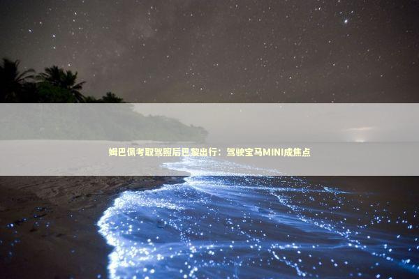 姆巴佩考取驾照后巴黎出行：驾驶宝马MINI成焦点 新闻