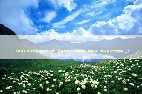 《求是》杂志发表习近平总书记重要文章《让愿担当、敢担当、善担当蔚然成风》_2 新闻