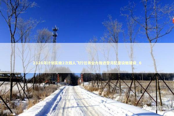 2026年计划实施2次载人飞行任务全力推进登月配套设施建设_6 2026年计划实施2次载人飞行任务全力推进登月配套设施建设_6 新闻
